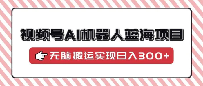 （14107期）视频号AI机器人蓝海项目，操作简单适合0基础小白，无脑搬运实现日入300+| 网创圈
