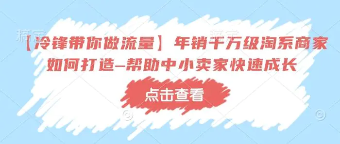 【冷锋带你做流量】年销千万级淘系商家如何打造–帮助中小卖家快速成长| 网创圈