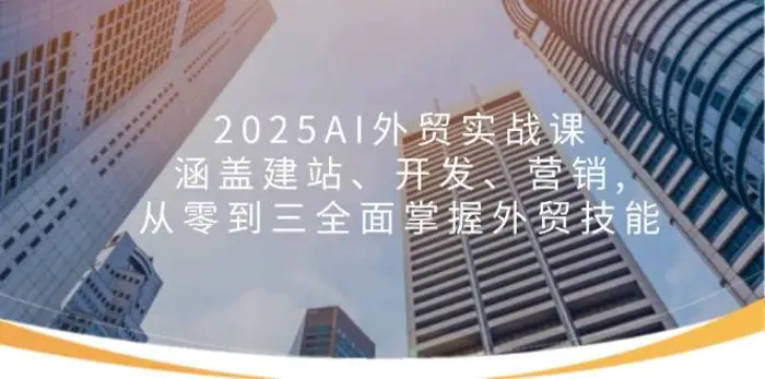 2025AI外贸实战课：涵盖建站、开发、营销, 从零到三全面掌握外贸技能| 副业网