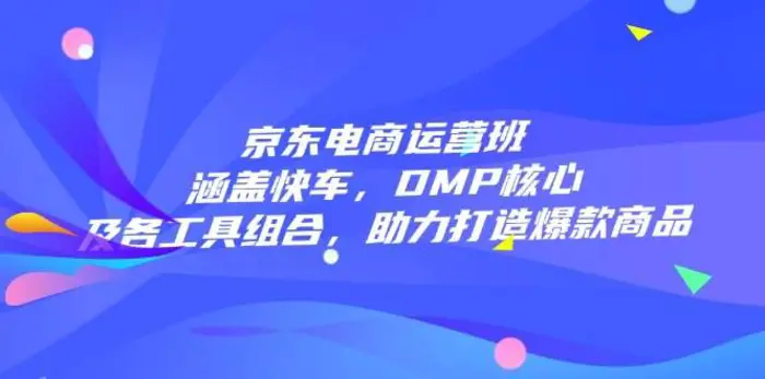京东电商运营班：涵盖快车，DMP核心及各工具组合，助力打造爆款商品| 网创圈