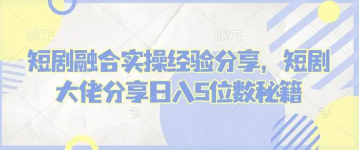 短剧融合实操经验分享，短剧大佬分享日入5位数秘籍| 网创圈