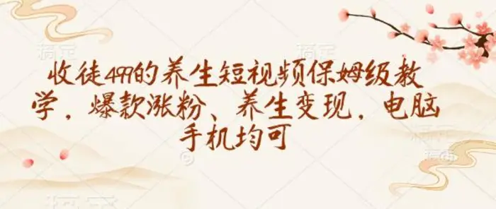 收徒499的养生短视频保姆级教学，爆款涨粉、养生变现，电脑手机均可| 网创圈