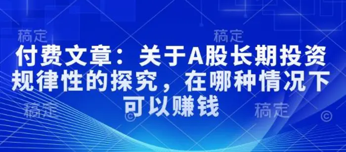 付费文章：关于A股长期投资规律性的探究，在哪种情况下可以赚钱| 网创圈