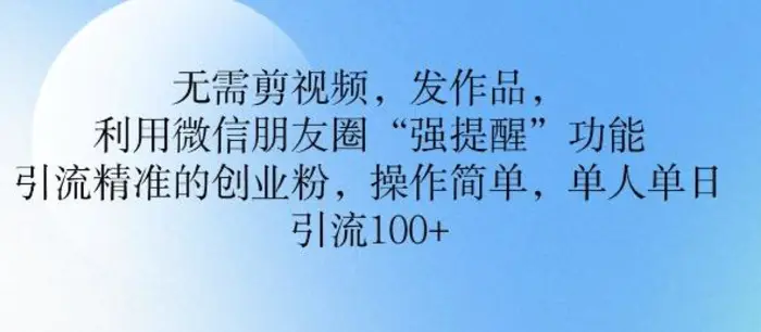 无需剪视频，发作品，利用微信朋友圈功能， 引流精准的创业粉，操作简单，单人单日引流100+| 网创圈