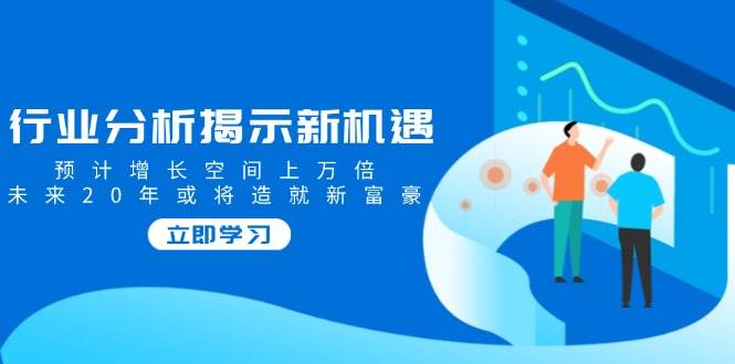 行业分析揭示新机遇，预计增长空间上万倍，未来20年或将造就新富豪| 网创圈