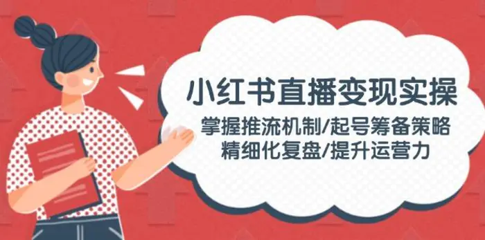 （14189期）小红书直播变现实操：掌握推流机制/起号筹备策略/精细化复盘/提升运营力| 网创圈