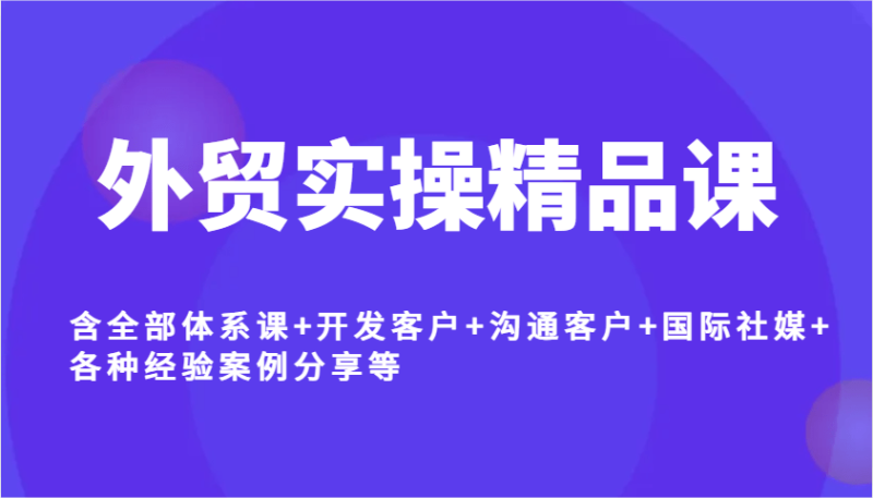 外贸实操精品课，含全部体系课+开发客户+沟通客户+国际社媒+各种经验案例分享等| 网创圈
