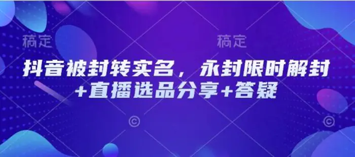 抖音被封转实名，永封限时解封+直播选品分享+答疑| 网创圈