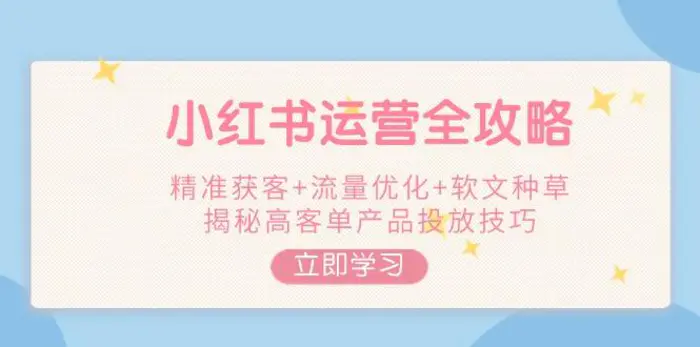 （14207期）小红书运营全攻略，精准获客+流量优化+软文种草，揭秘高客单产品投放技巧| 副业网