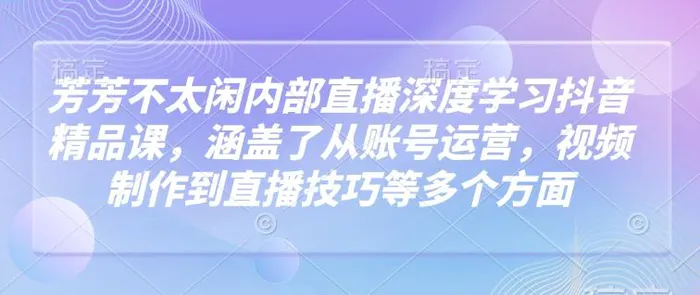 芳芳不太闲内部直播深度学习抖音精品课，涵盖了从账号运营，视频制作到直播技巧等多个方面| 网创圈