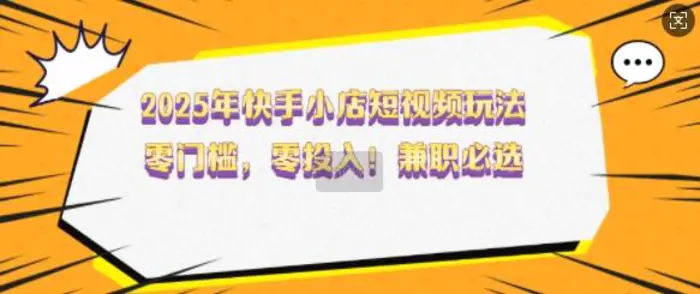 2025年快手小店短视频玩法，零门槛，零投入，兼职必选| 网创圈