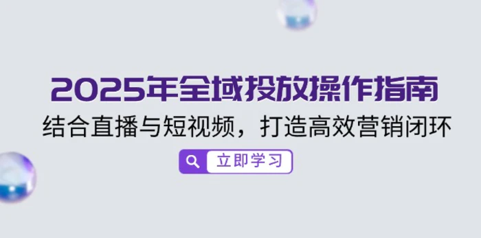 （14214期）2025年全域投放操作指南，结合直播与短视频，打造高效营销闭环| 网创圈