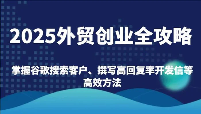 2025外贸创业全攻略：掌握谷歌搜索客户、撰写高回复率开发信等高效方法| 网创圈
