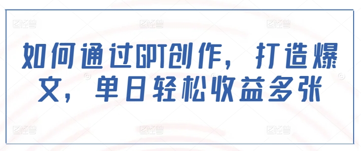 如何通过GPT创作，打造爆文，单日轻松收益多张| 网创圈