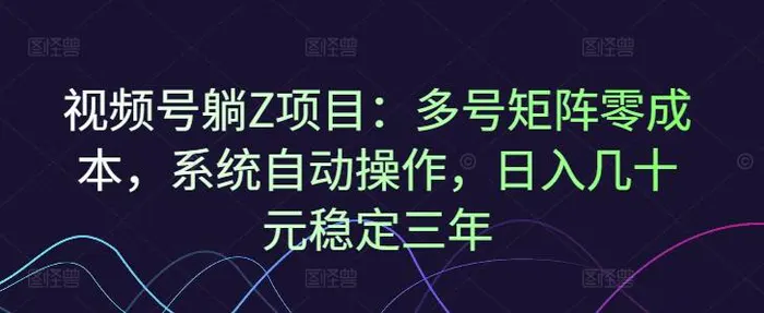 视频号躺Z项目：多号矩阵零成本，系统自动操作，日入几十元稳定三年| 网创圈