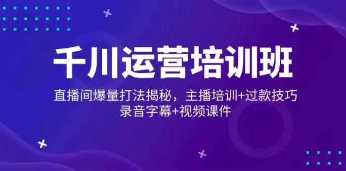 千川运营培训班，直播间爆量打法揭秘，主播培训+过款技巧，录音字幕+视频| 网创圈