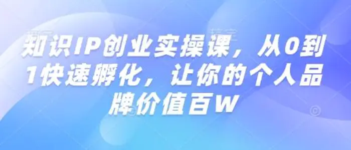 知识IP创业实操课，从0到1快速孵化，让你的个人品牌价值百W| 网创圈