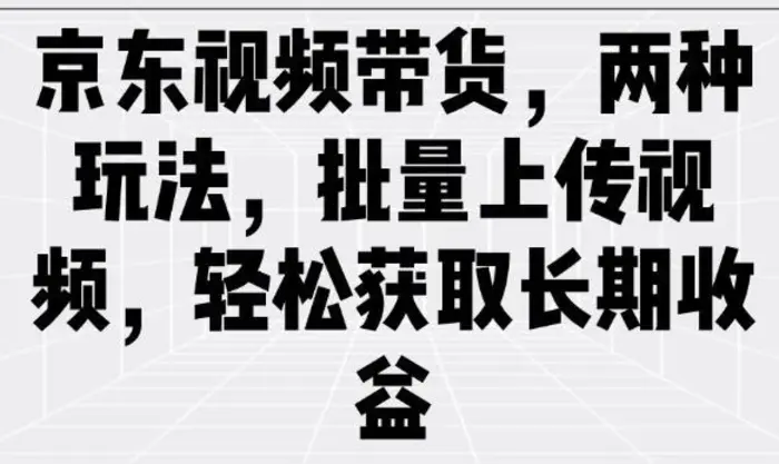 京东视频带货，两种玩法，批量上传视频，轻松获取长期收益| 网创圈