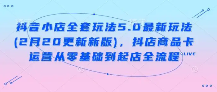 抖音小店全套玩法5.0最新玩法(2月20更新新版)，抖店商品卡运营从零基础到起店全流程| 网创圈