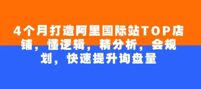 4个月打造阿里国际站TOP店铺，懂逻辑，精分析，会规划，快速提升询盘量| 网创圈