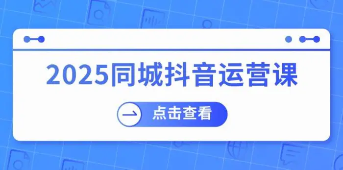 （14286期）2025同城抖音运营课：涵盖实体店盈利，团购好处，助商家获取流量| 网创圈