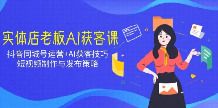 （14279期）实体店老板AI获客课：抖音同城号运营+AI获客技巧，短视频制作与发布策略| 网创圈