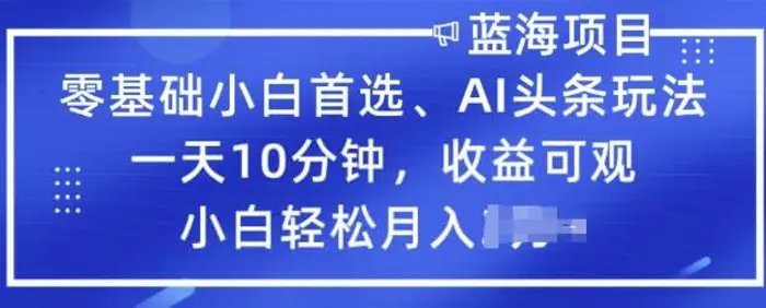 零基础小白首选，AI头条玩法，一天10分钟，收益可观，小白轻松月入过W| 网创圈