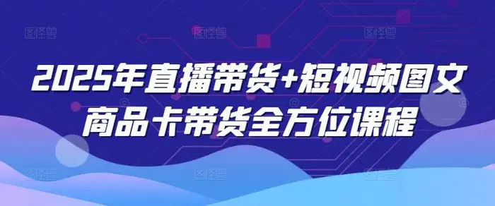 2025年直播带货+短视频图文商品卡带货全方位课程| 网创圈