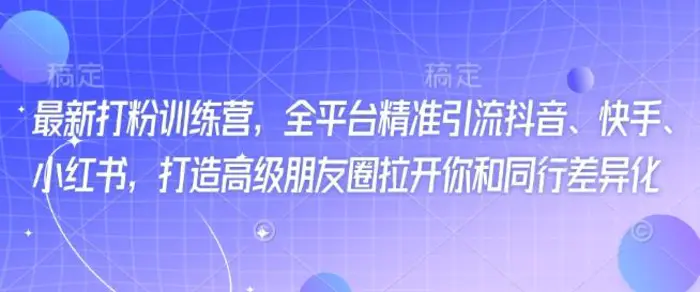 最新打粉训练营，全平台精准引流抖音、快手、小红书，打造高级朋友圈拉开你和同行差异化| 网创圈