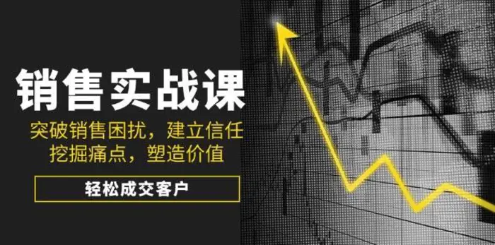 销售实战课，突破销售困扰，建立信任，挖掘痛点，塑造价值，轻松成交客户| 网创圈