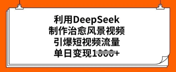 利用DeepSeek制作治愈风景视频，引爆短视频流量，单日变现多张| 副业网