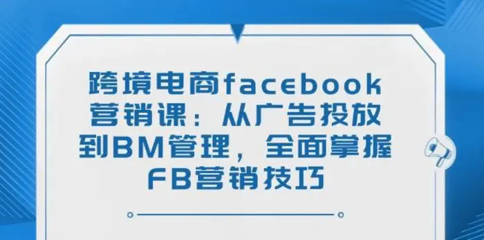 跨境电商facebook营销课：从广告投放到BM管理，全面掌握FB营销技巧| 副业网