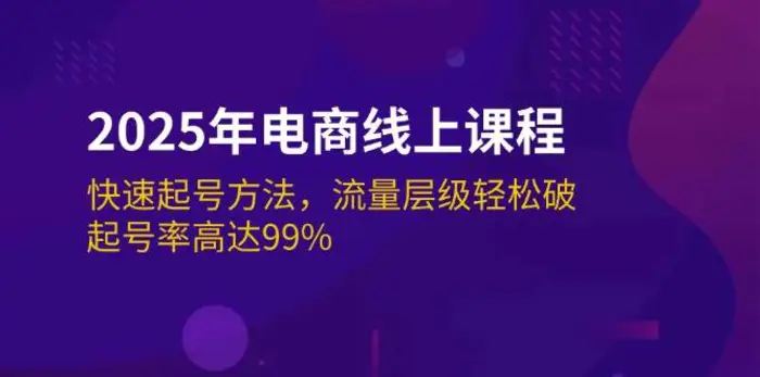 2025年电商线上课程：快速起号方法，流量层级轻松破，起号率高达99%| 副业网