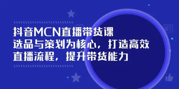 （14343期）抖音MCN直播带货课：选品与策划为核心, 打造高效直播流程, 提升带货能力| 网创圈