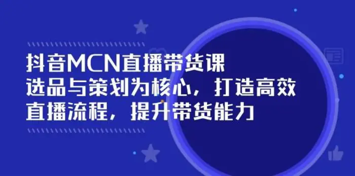 抖音MCN直播带货课：选品与策划为核心, 打造高效直播流程, 提升带货能力| 副业网