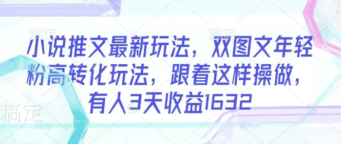小说推文最新玩法，双图文年轻粉高转化玩法，跟着这样操做，有人3天收益1632| 网创圈