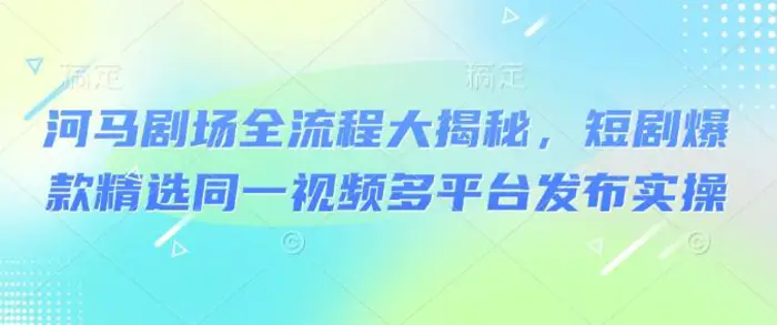 河马剧场全流程大揭秘，短剧爆款精选同一视频多平台发布实操| 网创圈