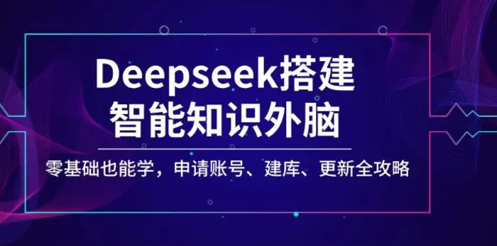 （14390期）Deepseek搭建智能知识外脑，零基础也能学，申请账号、建库、更新全攻略| 网创圈