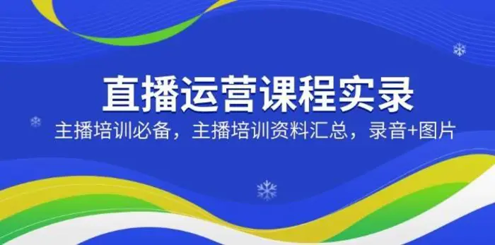 直播运营课程实录：主播培训必备，主播培训资料汇总，录音+图片| 副业网