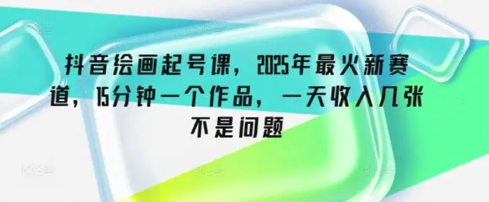 抖音绘画起号课，2025年最火新赛道，15分钟一个作品，一天收入几张不是问题| 网创圈