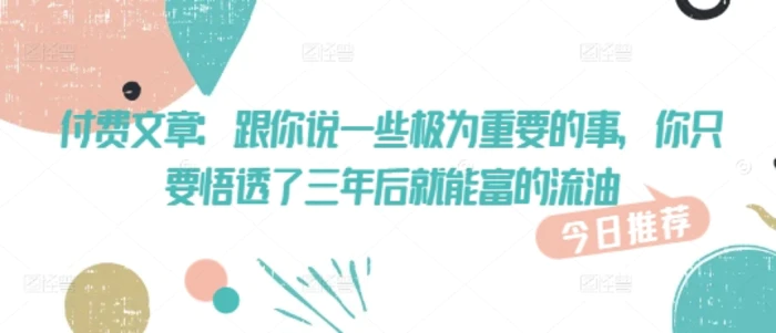付费文章：跟你说一些极为重要的事，你只要悟透了 三年后 就能富的流油| 网创圈