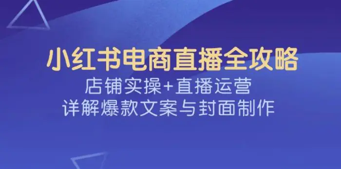 （14410期）小红书电商直播全攻略，店铺实操+直播运营，详解爆款文案与封面制作| 网创圈