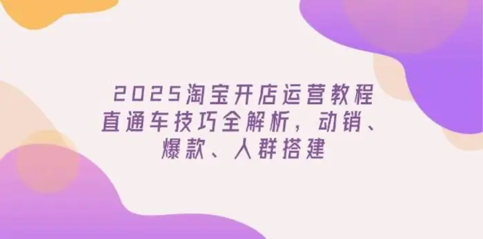 2025淘宝开店运营教程更新，直通车技巧全解析，动销、爆款、人群搭建| 副业网