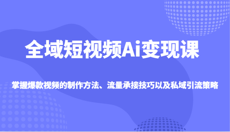 全域短视频Ai变现课，掌握爆款视频的制作方法、流量承接技巧以及私域引流策略| 网创圈