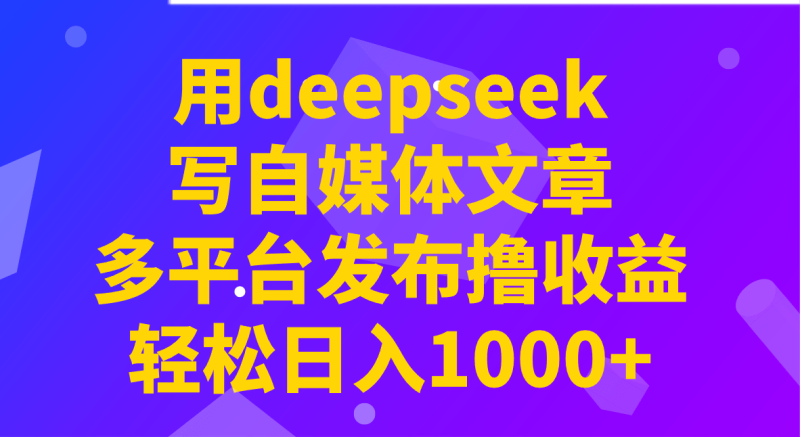 用deepseek写自媒体文章，多平台发布撸收益，轻松日入1000+！| 副业网
