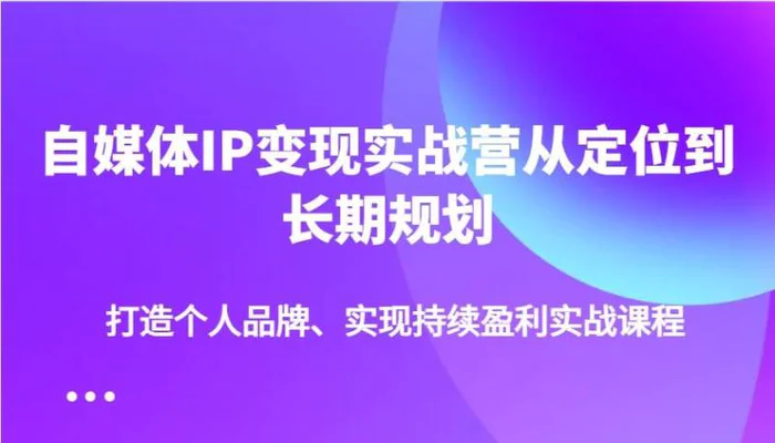 自媒体IP变现实战营从定位到长期规划，打造个人品牌、实现持续盈利实战课程| 副业网