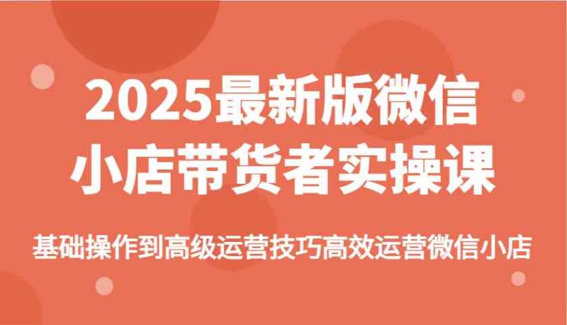 2025最新版微信小店带货者实操课，基础操作到高级运营技巧高效运营微信小店| 副业网