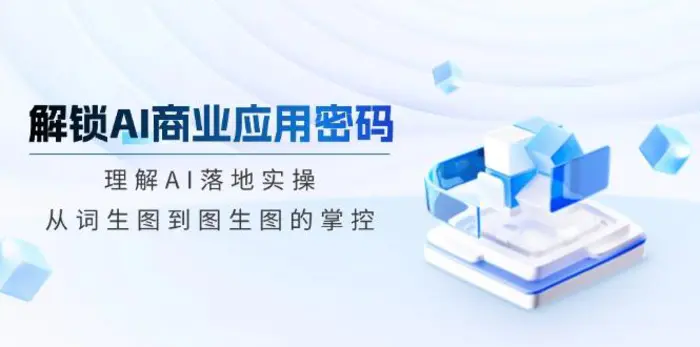 （14439期）解锁AI商业应用密码：理解AI落地实操，从词生图到图生图的掌控| 网创圈