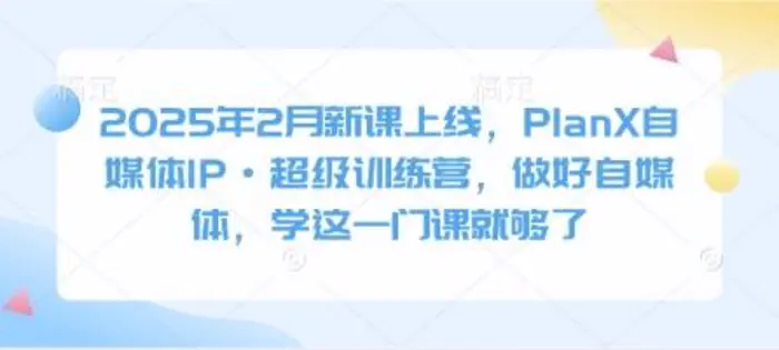 2025年2月新课上线，PlanX自媒体IP·超级训练营，做好自媒体，学这一门课就够了| 网创圈