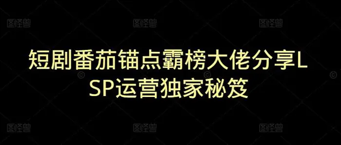 短剧番茄锚点霸榜大佬分享LSP运营独家秘笈| 网创圈